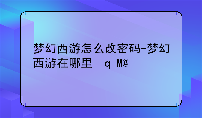 梦幻西游怎么改密码-梦幻西游在哪里修改密码