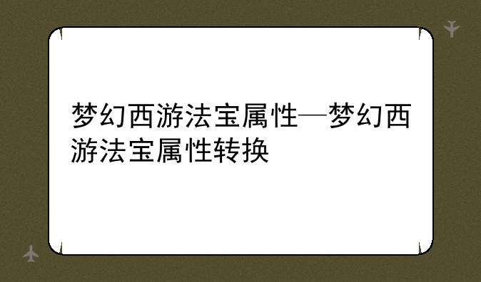 梦幻西游法宝属性—梦幻西游法宝属性转换