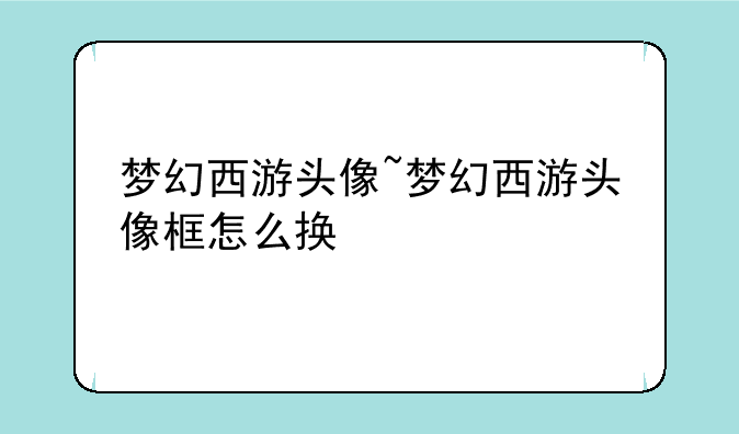梦幻西游头像~梦幻西游头像框怎么换