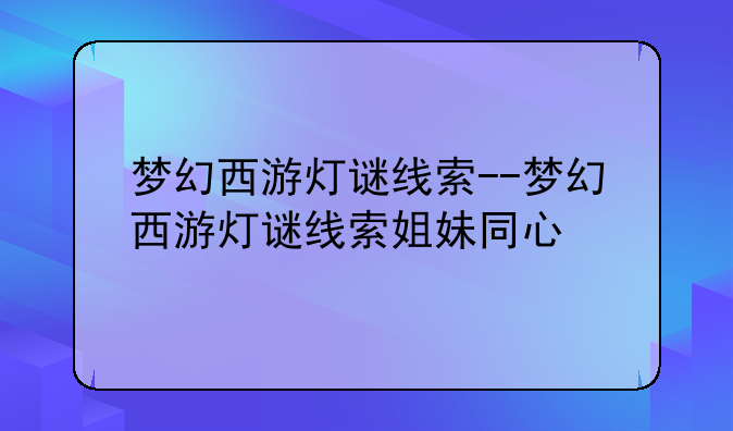 梦幻西游灯谜线索--梦幻西游灯谜线索姐妹同心