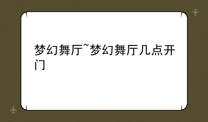 梦幻舞厅~梦幻舞厅几点开门