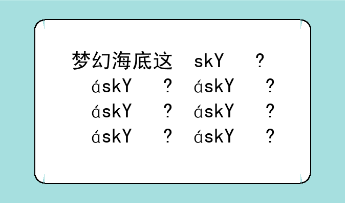 梦幻海底进不去、梦幻西游海底秘境怎么过