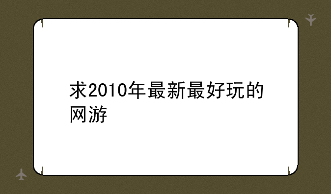 求2010年最新最好玩的网游