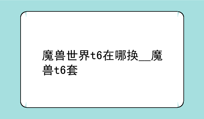 魔兽世界t6在哪换__魔兽t6套