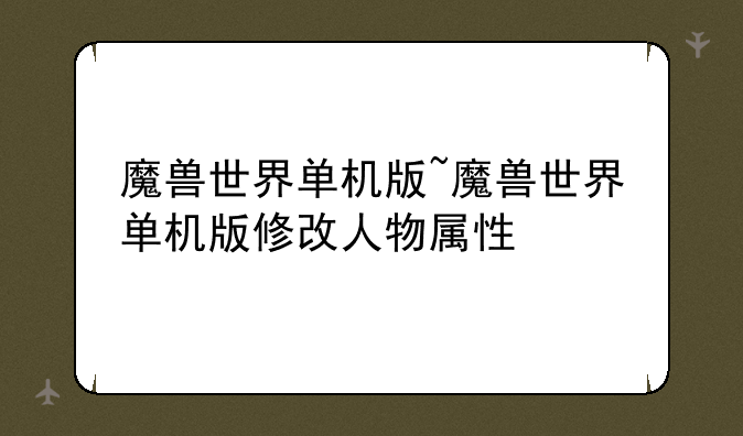 魔兽世界单机版~魔兽世界单机版修改人物属性