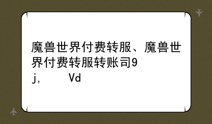 魔兽世界付费转服、魔兽世界付费转服转账号要多久