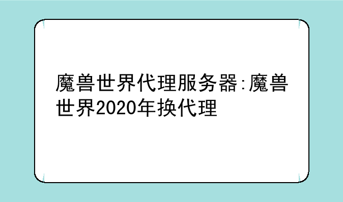 魔兽世界代理服务器:魔兽世界2020年换代理