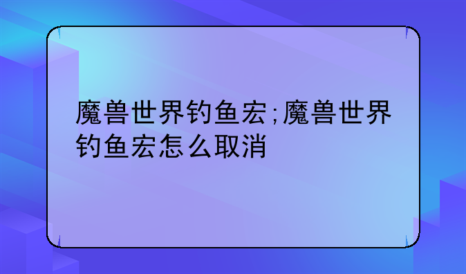 魔兽世界钓鱼宏;魔兽世界钓鱼宏怎么取消