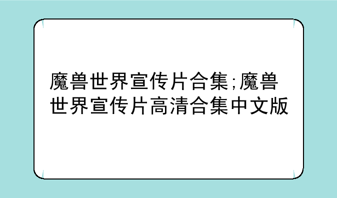 魔兽世界宣传片合集;魔兽世界宣传片高清合集中文版