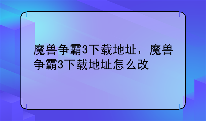 魔兽争霸3下载地址，魔兽争霸3下载地址怎么改