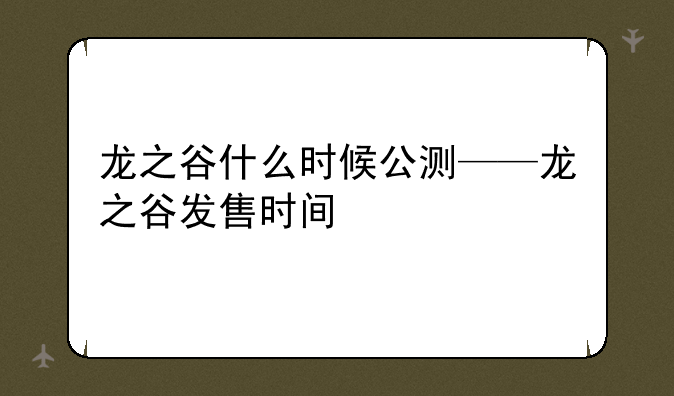龙之谷什么时候公测——龙之谷发售时间