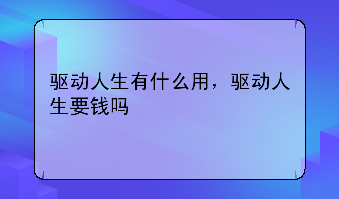 驱动人生有什么用，驱动人生要钱吗