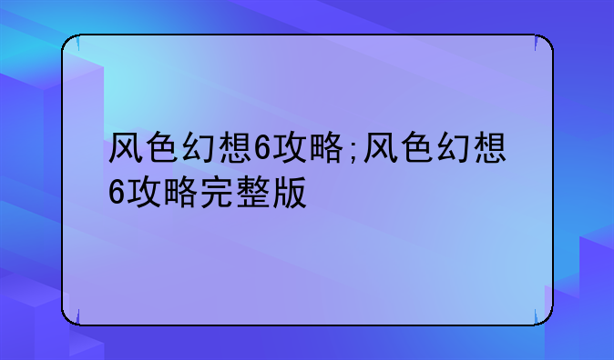风色幻想6攻略;风色幻想6攻略完整版
