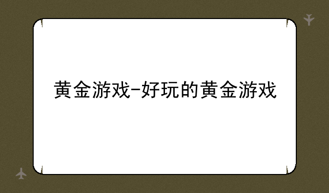 黄金游戏-好玩的黄金游戏