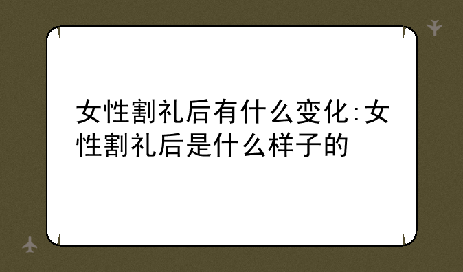 女性割礼后有什么变化:女性割礼后是什么样子的
