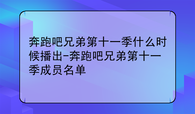 奔跑吧兄弟第十一季什么时候播出-奔跑吧兄弟第十一季成员名单