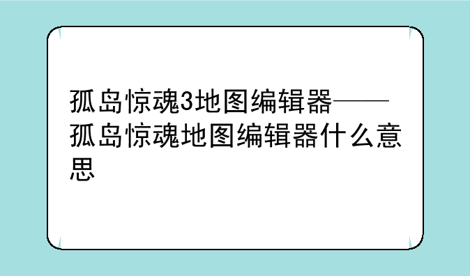 孤岛惊魂3地图编辑器——孤岛惊魂地图编辑器什么意思