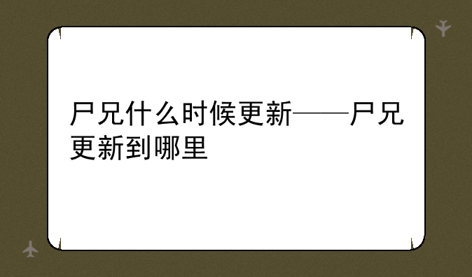尸兄什么时候更新——尸兄更新到哪里