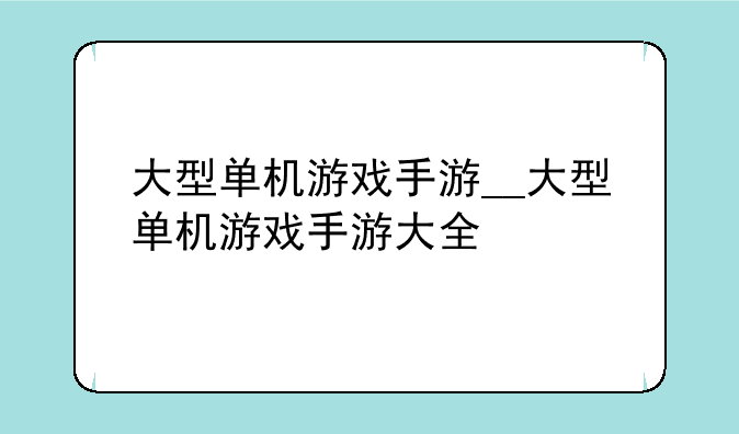 大型单机游戏手游__大型单机游戏手游大全