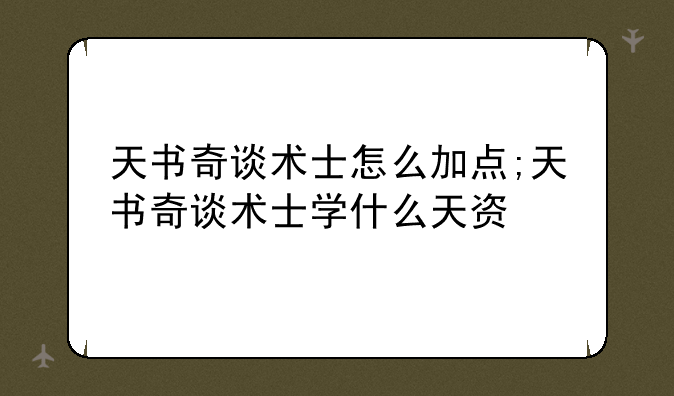 天书奇谈术士怎么加点;天书奇谈术士学什么天资