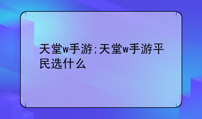 天堂w手游;天堂w手游平民选什么