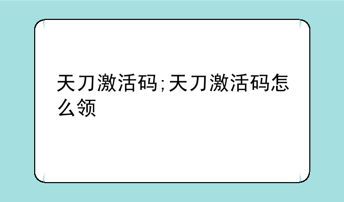 天刀激活码;天刀激活码怎么领