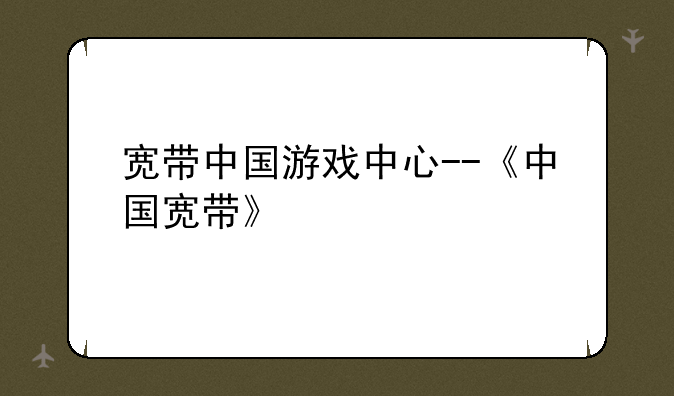 宽带中国游戏中心--《中国宽带》