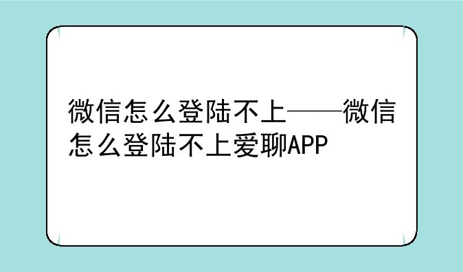 微信怎么登陆不上——微信怎么登陆不上爱聊APP