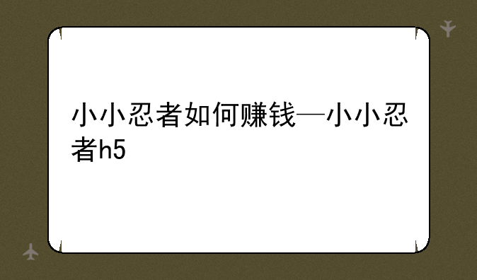 小小忍者如何赚钱—小小忍者h5