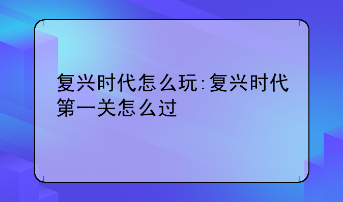 复兴时代怎么玩:复兴时代第一关怎么过