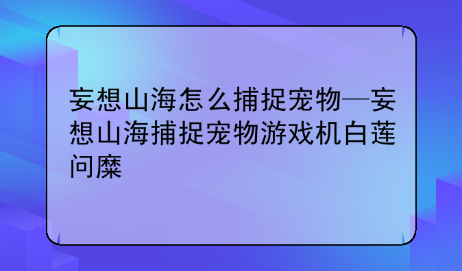 妄想山海怎么捕捉宠物—妄想山海捕捉宠物游戏机白莲问糜