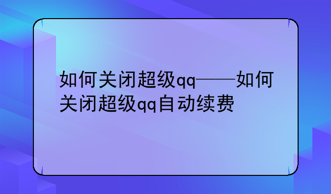 如何关闭超级qq——如何关闭超级qq自动续费