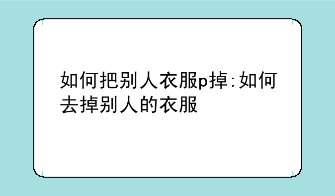 如何把别人衣服p掉:如何去掉别人的衣服