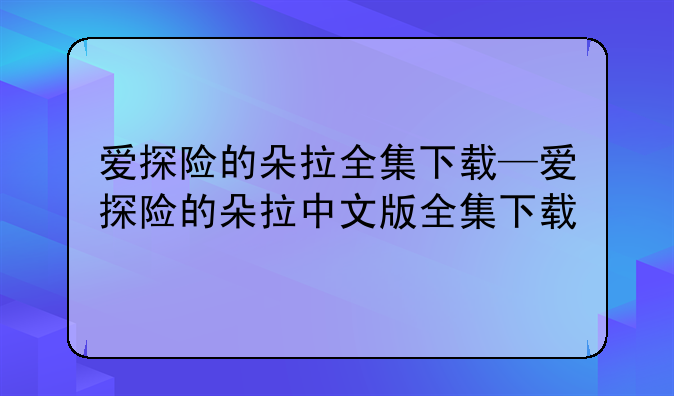 爱探险的朵拉全集下载—爱探险的朵拉中文版全集下载