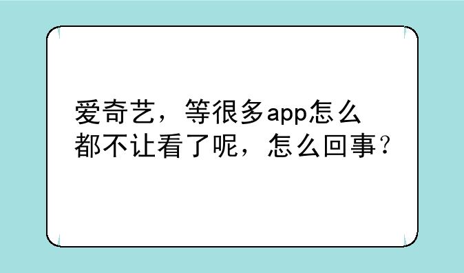 爱奇艺，等很多app怎么都不让看了呢，怎么回事？