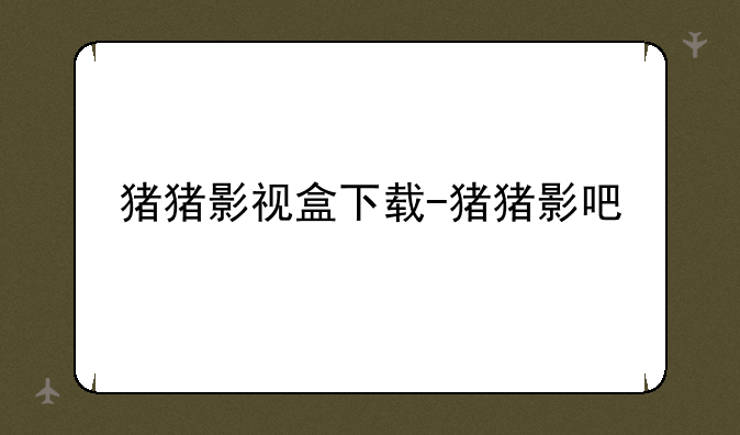 猪猪影视盒下载-猪猪影吧