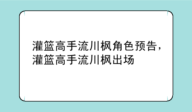 灌篮高手流川枫角色预告，灌篮高手流川枫出场