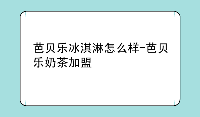 芭贝乐冰淇淋怎么样-芭贝乐奶茶加盟