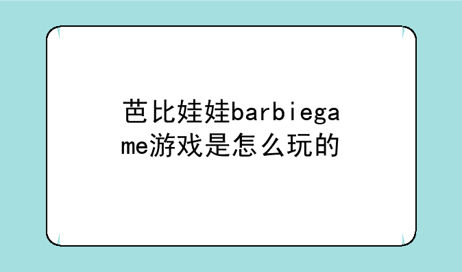 芭比娃娃barbiegame游戏是怎么玩的