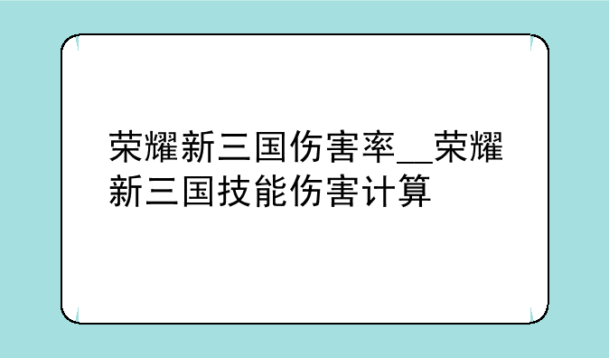 荣耀新三国伤害率__荣耀新三国技能伤害计算