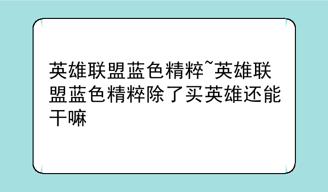 英雄联盟蓝色精粹~英雄联盟蓝色精粹除了买英雄还能干嘛