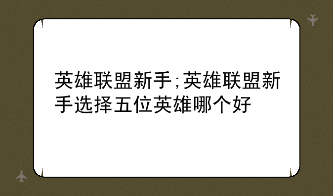 英雄联盟新手;英雄联盟新手选择五位英雄哪个好