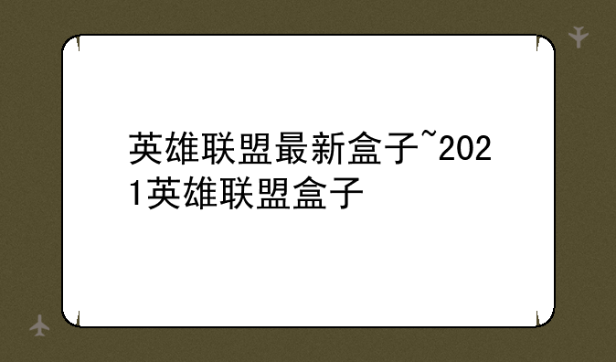 英雄联盟最新盒子~2021英雄联盟盒子