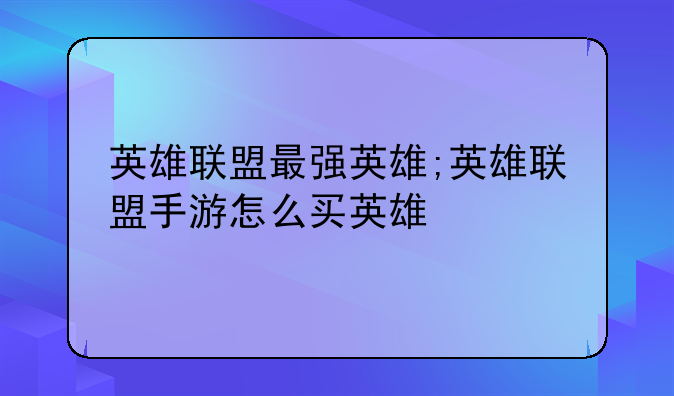 英雄联盟最强英雄;英雄联盟手游怎么买英雄