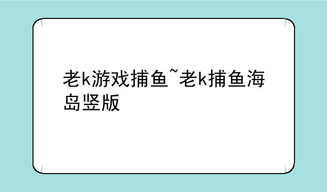 老k游戏捕鱼~老k捕鱼海岛竖版