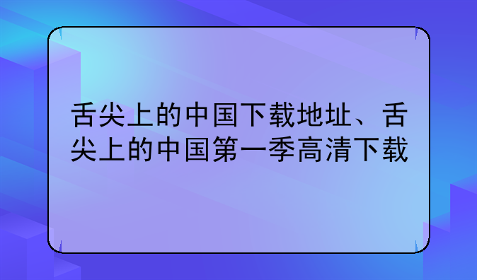 舌尖上的中国下载地址、舌尖上的中国第一季高清下载
