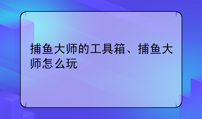 捕鱼大师的工具箱、捕鱼大师怎么玩
