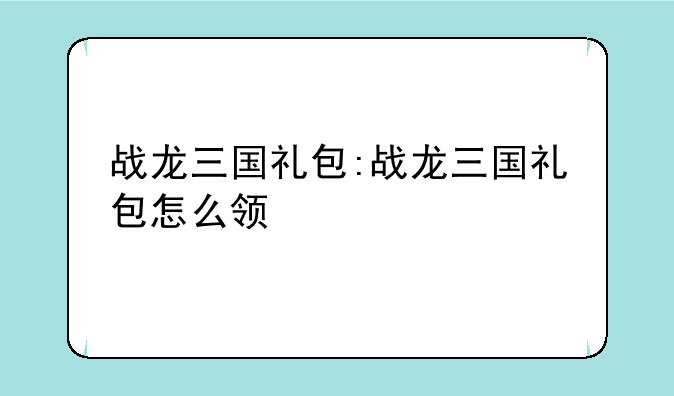 战龙三国礼包:战龙三国礼包怎么领