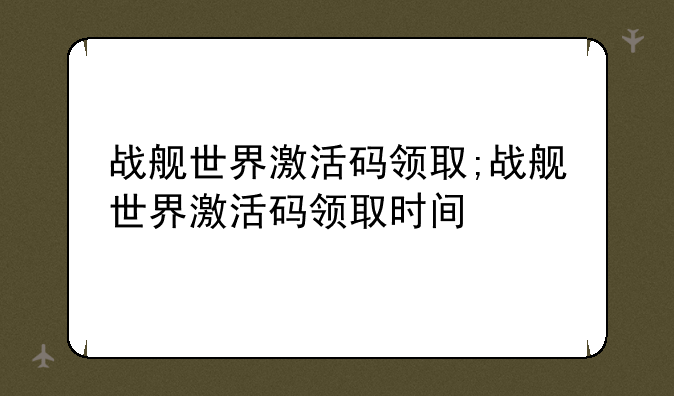 战舰世界激活码领取;战舰世界激活码领取时间
