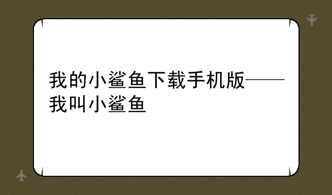 我的小鲨鱼下载手机版——我叫小鲨鱼